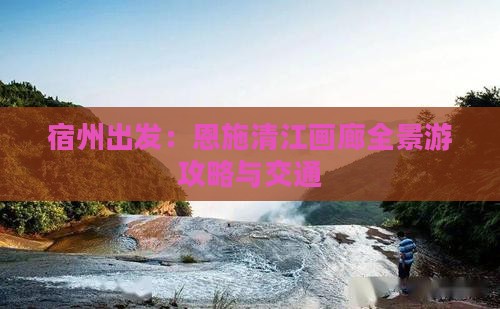 宿州出发：恩施清江画廊全景游攻略与交通