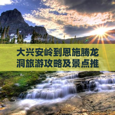 大兴安岭去恩施腾龙洞攻略