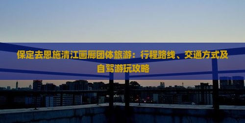 保定去恩施清江画廊团体旅游