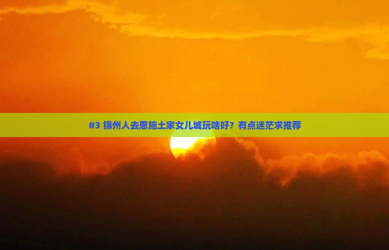 锦州到恩施土家女儿城哪里玩