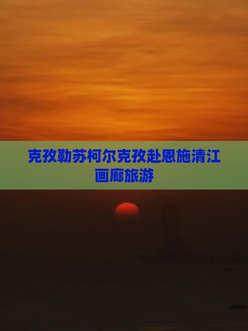 克孜勒苏柯尔克孜去恩施清江画廊旅游