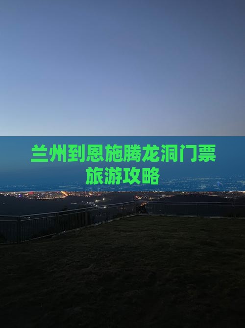 兰州到恩施腾龙洞门票