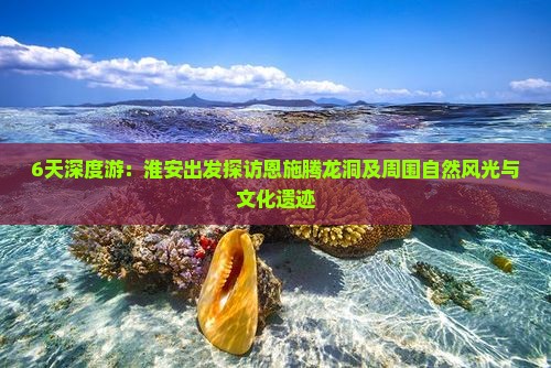 6天深度游：淮安出发探访恩施腾龙洞及周围自然风光与文化遗迹