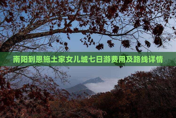 南阳到恩施土家女儿城七日游费用及路线详情