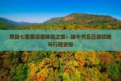 恩施七星寨深度体验之旅：端午节五日游攻略与行程安排