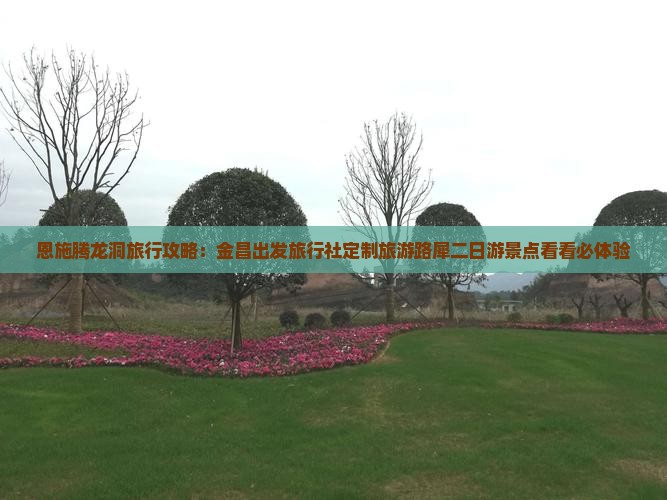 恩施腾龙洞旅行攻略：金昌出发旅行社定制旅游路犀二日游景点看看必体验