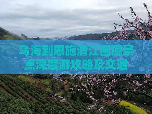 乌海到恩施清江画廊景点深度游攻略及交通