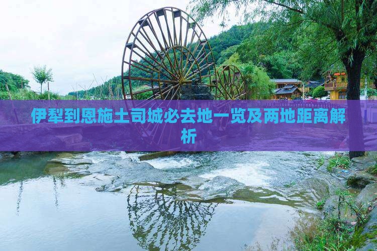 伊犁到恩施土司城必去地一览及两地距离解析