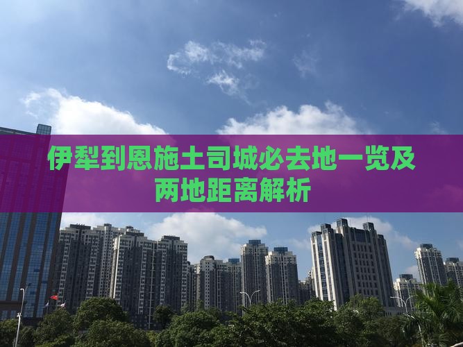 伊犁到恩施土司城必去地一览及两地距离解析