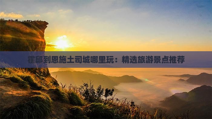 霍邱到恩施土司城哪里玩：精选旅游景点推荐