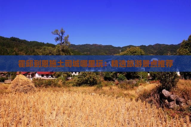 霍邱到恩施土司城哪里玩：精选旅游景点推荐