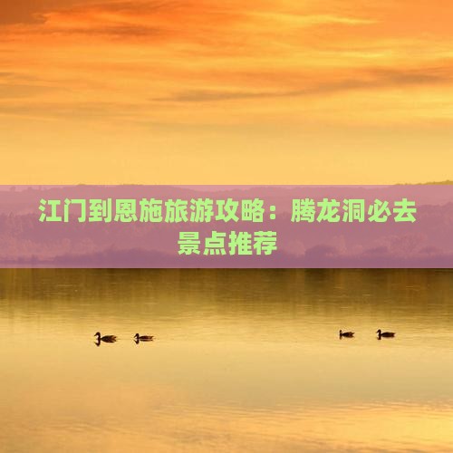 江门到恩施旅游攻略：腾龙洞必去景点推荐