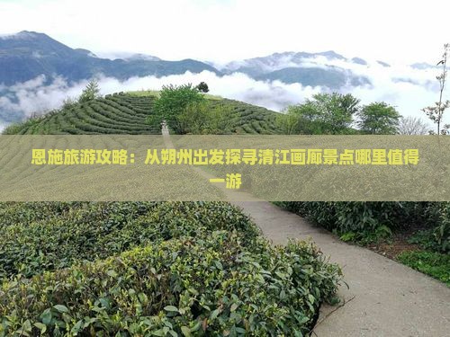 恩施旅游攻略：从朔州出发探寻清江画廊景点哪里值得一游