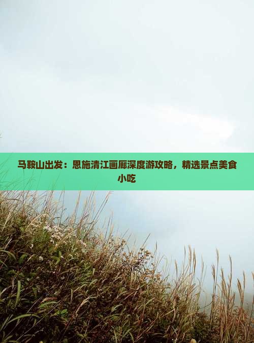 马鞍山出发：恩施清江画廊深度游攻略，精选景点美食小吃
