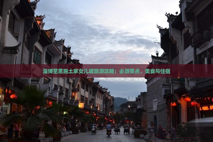 淄博至恩施土家女儿城旅游攻略：必游景点、美食与住宿