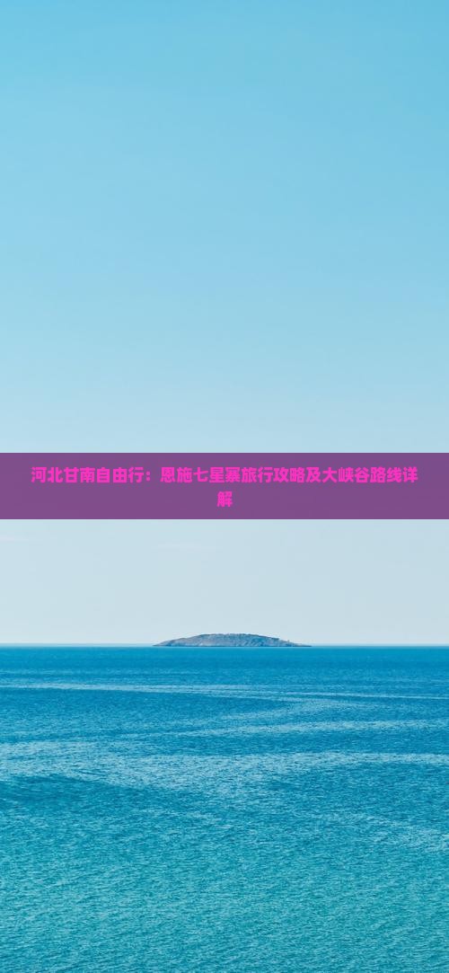 河北甘南自由行：恩施七星寨旅行攻略及大峡谷路线详解