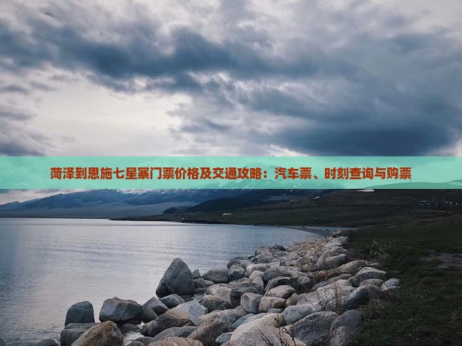 菏泽到恩施七星寨门票价格及交通攻略：汽车票、时刻查询与购票
