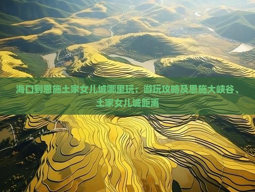 海口到恩施土家女儿城哪里玩：游玩攻略及恩施大峡谷、土家女儿城距离