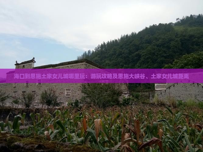海口到恩施土家女儿城哪里玩：游玩攻略及恩施大峡谷、土家女儿城距离