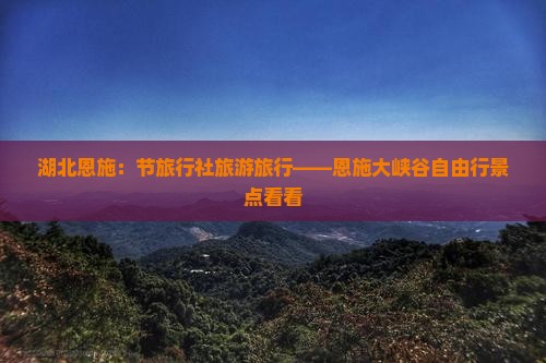 湖北恩施：节旅行社旅游旅行——恩施大峡谷自由行景点看看