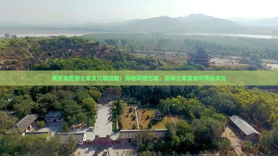 莱芜去恩施土家女儿城攻略：探秘风情古城，品味土家美食与民俗文化