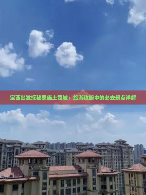 定西出发探秘恩施土司城：旅游攻略中的必去景点详解