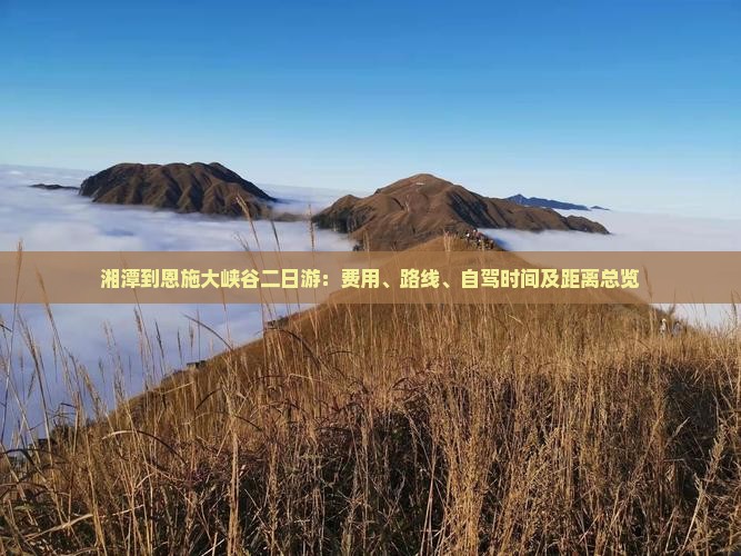 湘潭到恩施大峡谷二日游：费用、路线、自驾时间及距离总览