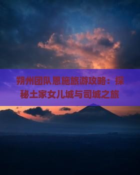 朔州团队恩施旅游攻略：探秘土家女儿城与司城之旅