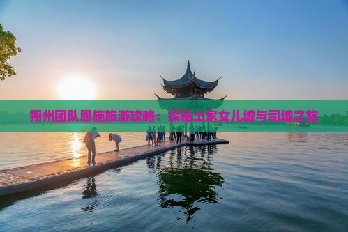 朔州团队恩施旅游攻略：探秘土家女儿城与司城之旅