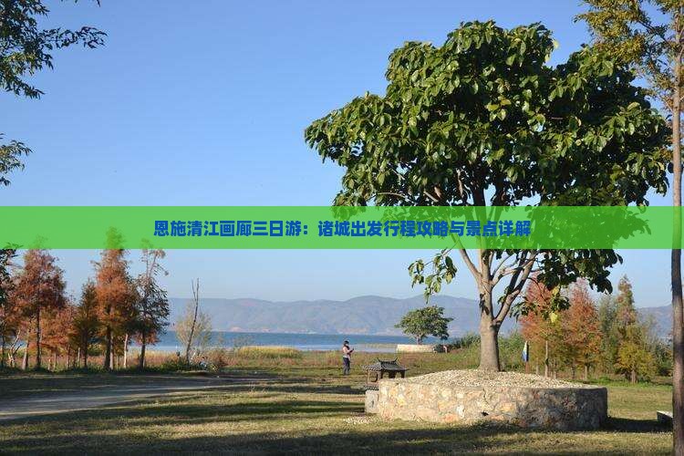 恩施清江画廊三日游：诸城出发行程攻略与景点详解