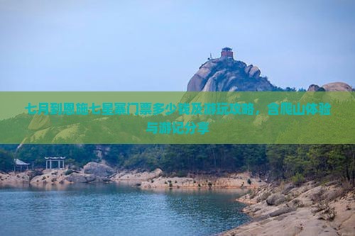 七月到恩施七星寨门票多少钱及游玩攻略，含爬山体验与游记分享