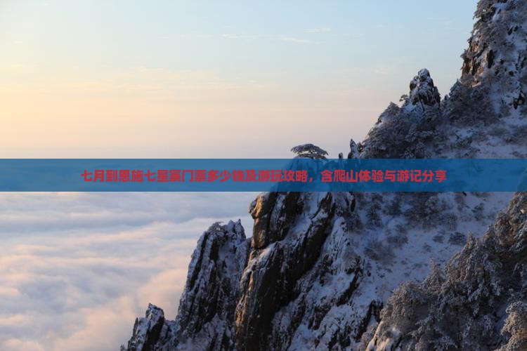 七月到恩施七星寨门票多少钱及游玩攻略，含爬山体验与游记分享