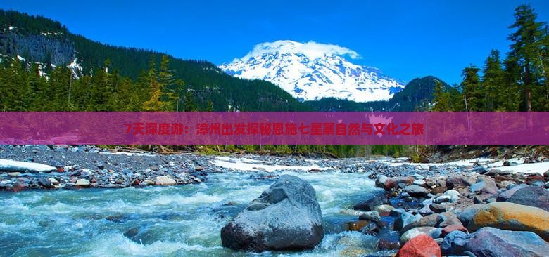 7天深度游：漳州出发探秘恩施七星寨自然与文化之旅
