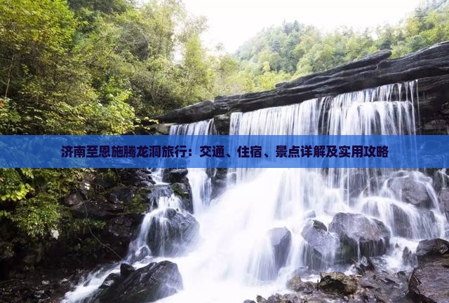 济南至恩施腾龙洞旅行：交通、住宿、景点详解及实用攻略
