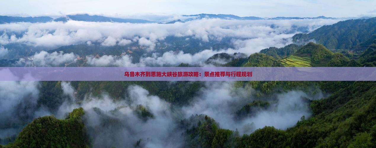 乌鲁木齐到恩施大峡谷旅游攻略：景点推荐与行程规划