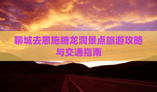 聊城去恩施腾龙洞景点