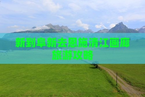 阜新去恩施清江画廊攻略