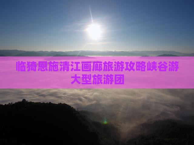 临猗去恩施清江画廊大型旅游团