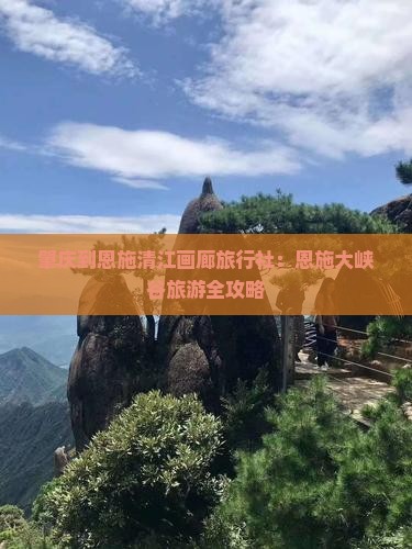 肇庆到恩施清江画廊旅行社：恩施大峡谷旅游全攻略