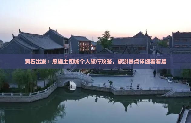 黄石出发：恩施土司城个人旅行攻略，旅游景点详细看看篇