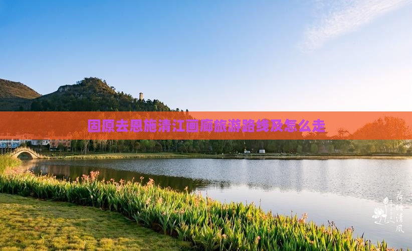 固原去恩施清江画廊旅游路线及怎么走