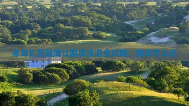 赤峰到恩施清江画廊旅游