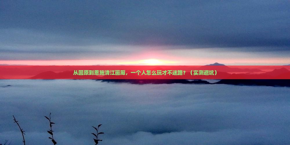 固原去恩施清江画廊个人游