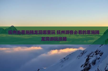 抚州去恩施腾龙洞哪里玩