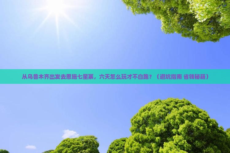 乌鲁木齐去恩施七星寨六日游