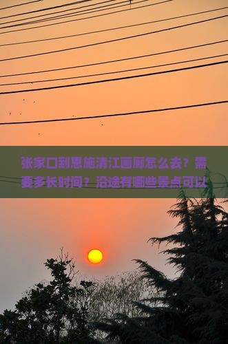 张家口到恩施清江画廊景点 张家口到恩施清江画廊景点