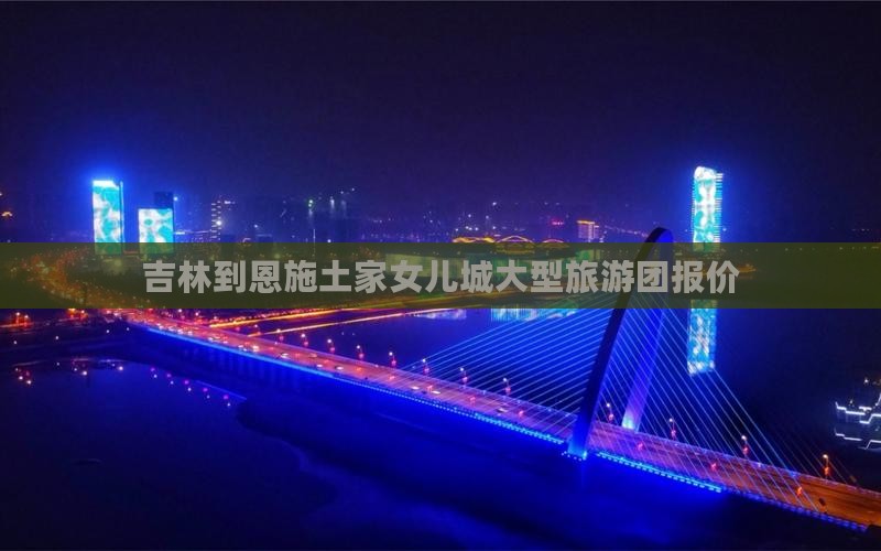 吉林到恩施土家女儿城大型旅游团