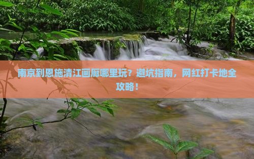 南京到恩施清江画廊哪里玩