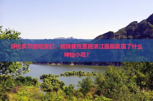 呼伦贝尔去恩施清江画廊旅游小吃