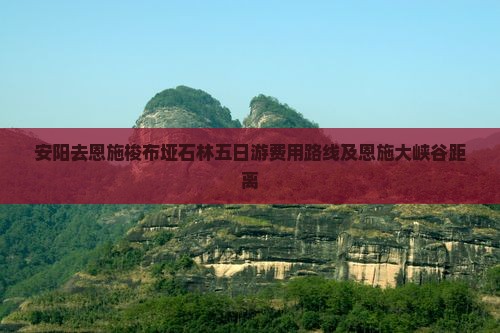 安阳去恩施梭布垭石林五日游